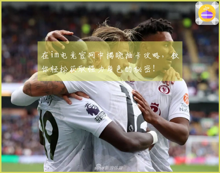 在im电竞官网中揭晓抽卡攻略，教你轻松获取强力角色的秘密！