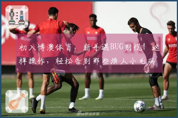 初入博澳体育，新手遇BUG别慌！这样操作，轻松告别那些烦人小毛病