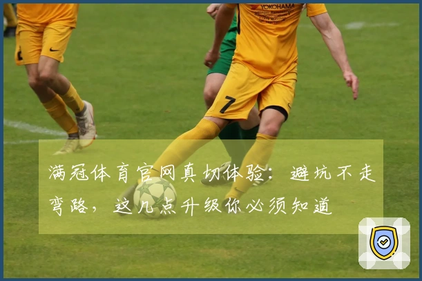 满冠体育官网真切体验：避坑不走弯路，这几点升级你必须知道