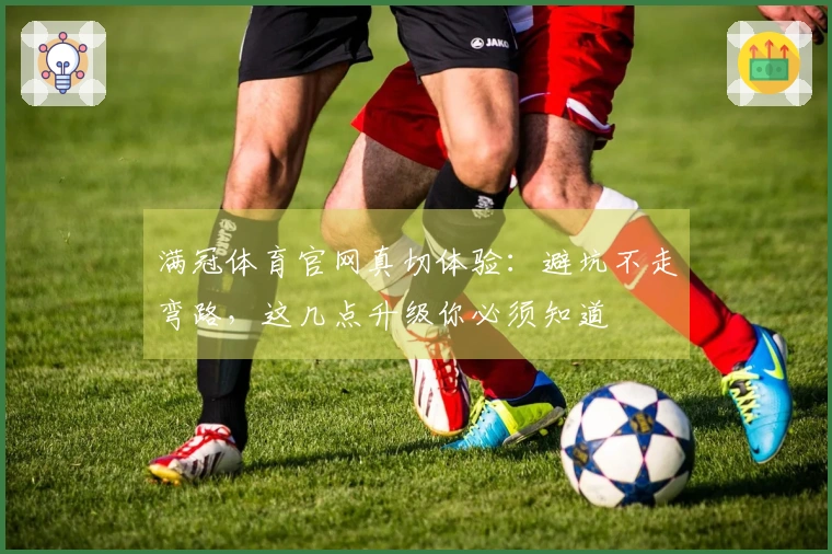 满冠体育官网真切体验：避坑不走弯路，这几点升级你必须知道