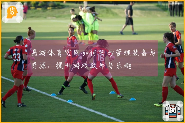 易游体育官网如何巧妙管理装备与资源，提升游戏效率与乐趣