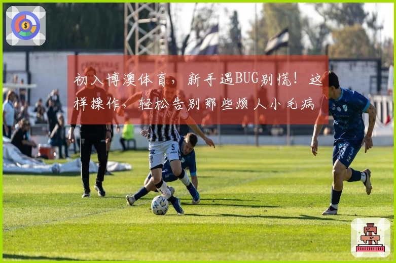 初入博澳体育，新手遇BUG别慌！这样操作，轻松告别那些烦人小毛病