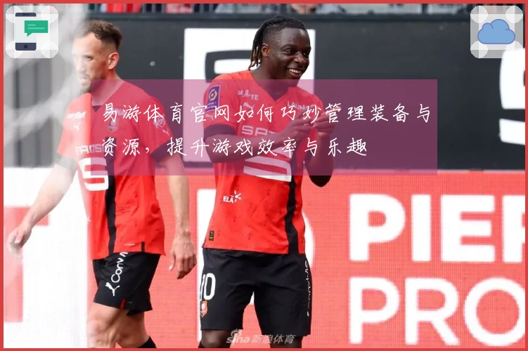 易游体育官网如何巧妙管理装备与资源，提升游戏效率与乐趣