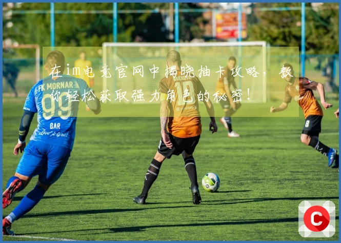 在im电竞官网中揭晓抽卡攻略，教你轻松获取强力角色的秘密！