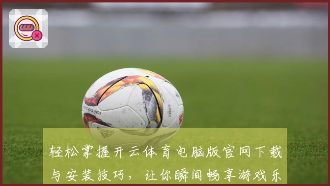 轻松掌握开云体育电脑版官网下载与安装技巧，让你瞬间畅享游戏乐趣