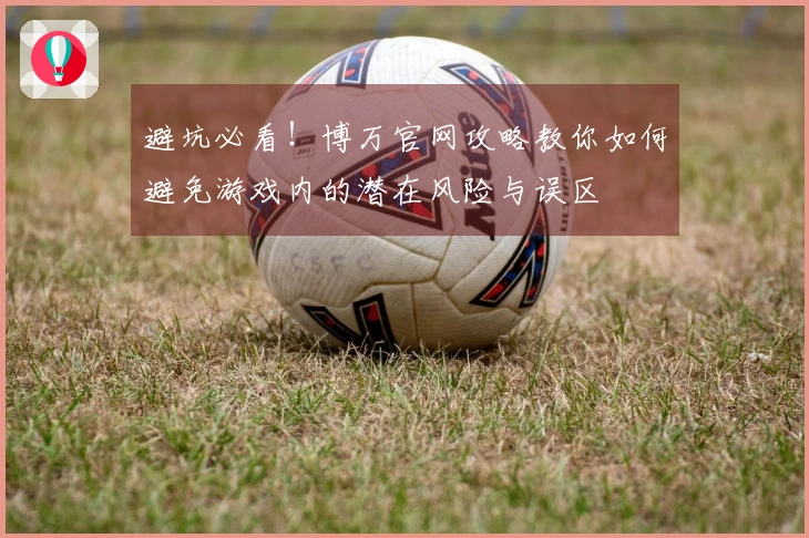 避坑必看！博万官网攻略教你如何避免游戏内的潜在风险与误区
