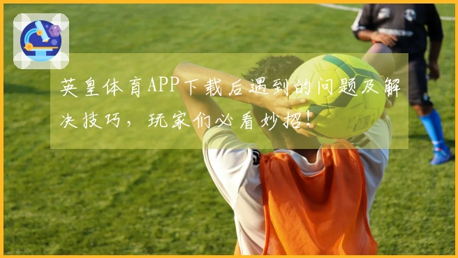 英皇体育APP下载后遇到的问题及解决技巧，玩家们必看妙招！