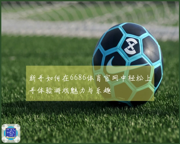 新手如何在6686体育官网中轻松上手体验游戏魅力与乐趣