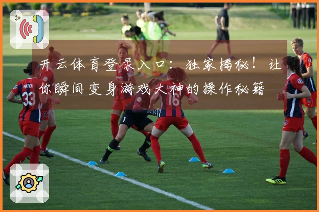 开云体育登录入口：独家揭秘！让你瞬间变身游戏大神的操作秘籍