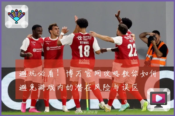 避坑必看！博万官网攻略教你如何避免游戏内的潜在风险与误区
